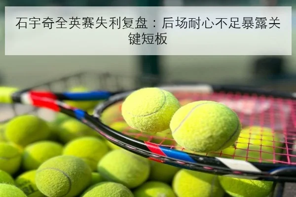 石宇奇全英赛失利复盘：后场耐心不足暴露关键短板