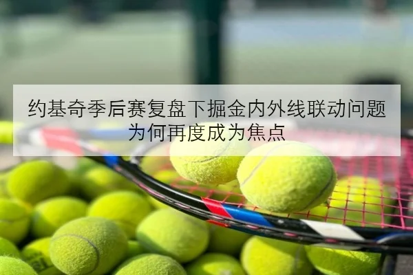 约基奇季后赛复盘下掘金内外线联动问题为何再度成为焦点