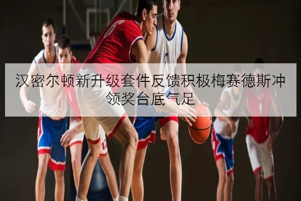 汉密尔顿新升级套件反馈积极梅赛德斯冲领奖台底气足