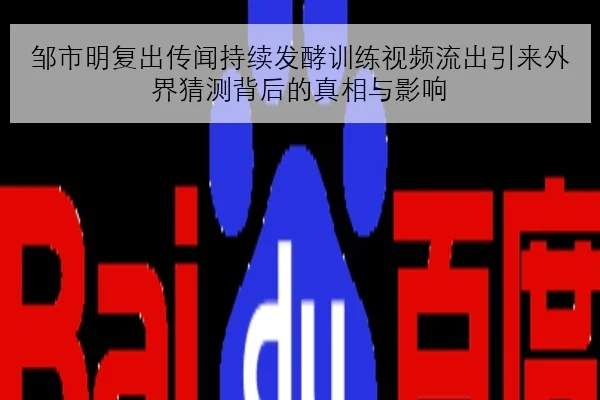 邹市明复出传闻持续发酵训练视频流出引来外界猜测背后的真相与影响
